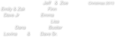                                  Jeff   &  Zoe                Christmas 2013
Emily & Zak                  Finn
  Dave Jr                 Emma 
                                       Lisa
           Dana                  Buster
  Lovina        &        Dave Sr.